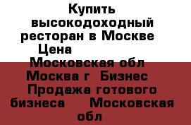 Купить высокодоходный ресторан в Москве › Цена ­ 16 500 000 - Московская обл., Москва г. Бизнес » Продажа готового бизнеса   . Московская обл.